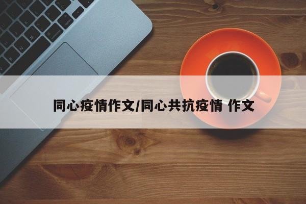 同心疫情作文/同心共抗疫情 作文