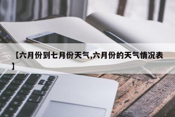 【六月份到七月份天气,六月份的天气情况表】