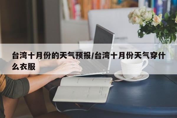 台湾十月份的天气预报/台湾十月份天气穿什么衣服